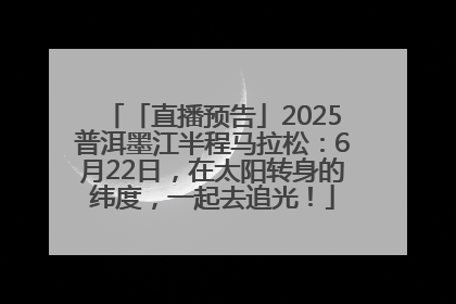 「直播预告」2025普洱墨江半程马拉松：6月22日，在太阳转身的纬度，一起去追光！